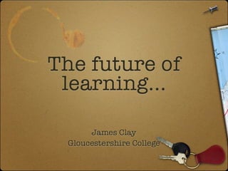 The future of learning...
        James Clay
  Gloucestershire College
  Gloucestershire College
  Gloucestershire College
 