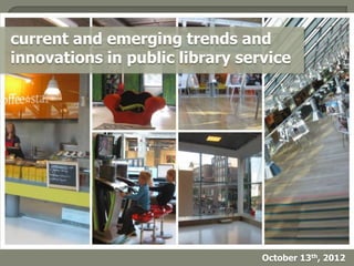 current and emerging trends and
innovations in public library service




                                 October 13th, 2012
 