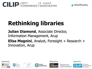 #CILIPConf17
Sponsored by Media partners Organised by
Rethinking libraries
Julian Diamond, Associate Director,
Information Management, Arup
Elisa Magnini, Analyst, Foresight + Research +
Innovation, Arup
 