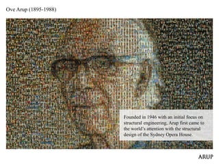 Ove Arup (1895-1988)
Founded in 1946 with an initial focus on
structural engineering, Arup first came to
the world’s attention with the structural
design of the Sydney Opera House.
 