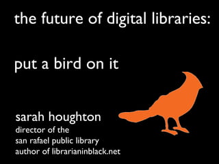 the future of digital libraries:
put a bird on it
sarah houghton
director of the
san rafael public library
author of librarianinblack.net
 