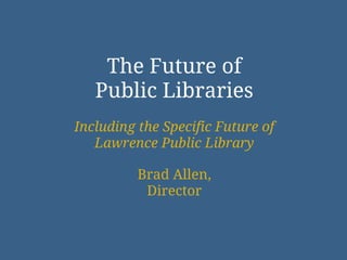 The Future of
   Public Libraries
Including the Specific Future of
   Lawrence Public Library

          Brad Allen,
           Director
 