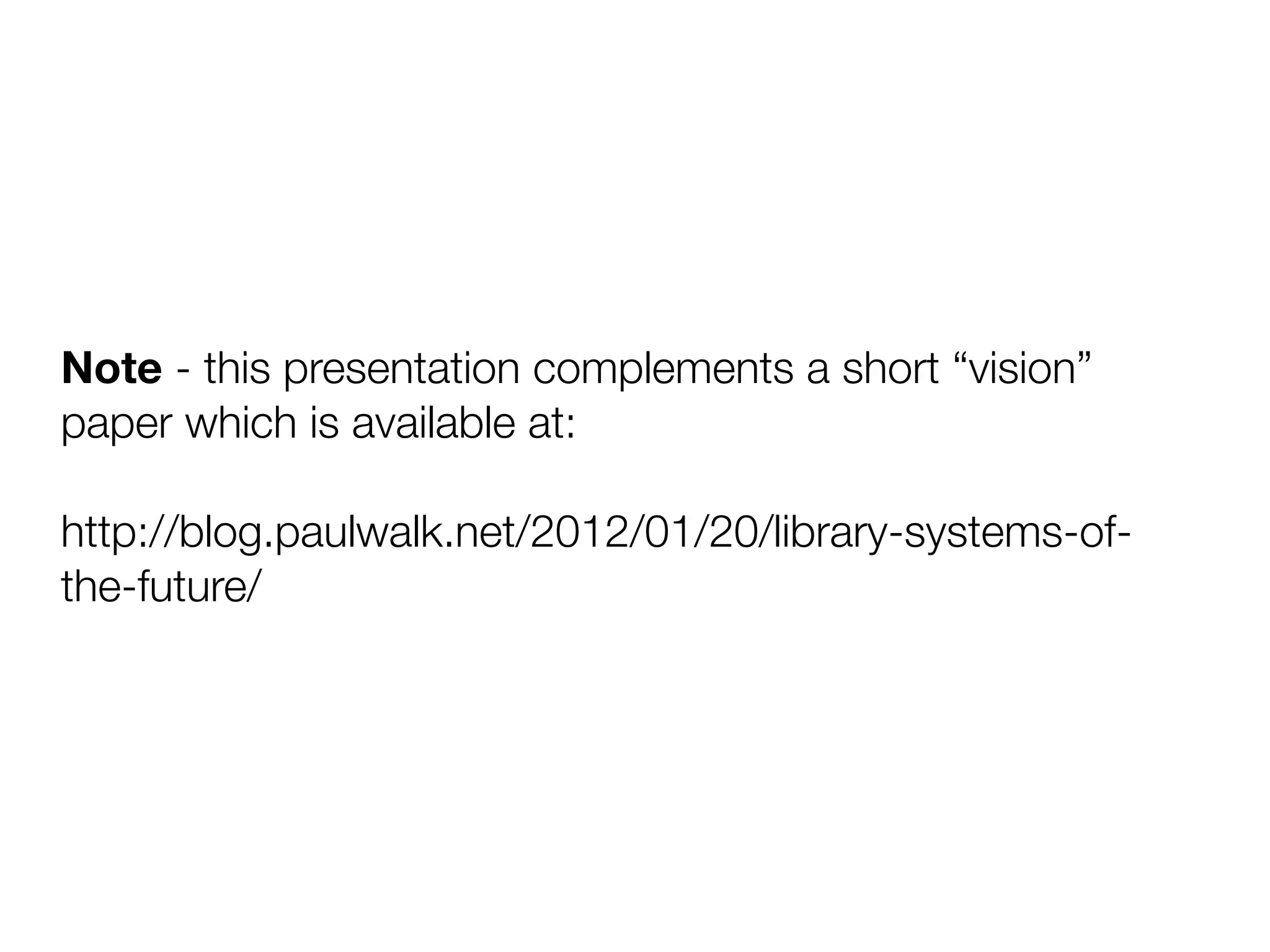 Note - this presentation complements a short “vision”
paper which is available at:

http://blog.paulwalk.net/2012/01/20/library-systems-of-
the-future/
 