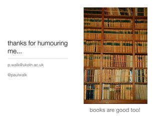 thanks for humouring
me...
p.walk@ukoln.ac.uk

@paulwalk




                       books are good too!
 