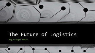 The Future of Logistics
Big Changes Ahead…
 