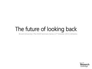 The future of looking back
 Brunel University | The HCDI Seminars Series | 2nd October 2012 | @rbanks
 