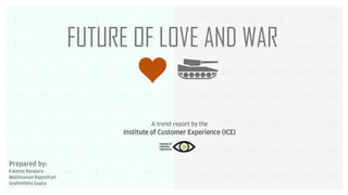 Prepared by:
Fatema Ranpura
Mathivanan Rajendran
Snehshikha Gupta
A trend report by the
Institute of Customer Experience (ICE)
FUTURE OF LOVE AND WAR
 
