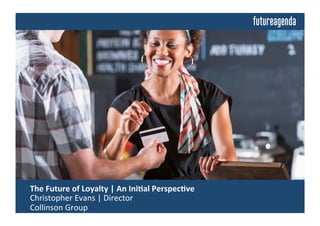  The	
  Future	
  of	
  Loyalty	
  	
  
	
  Insights	
  from	
  Discussions	
  Building	
  on	
  an	
  Ini4al	
  Perspec4ve	
  by:	
  
	
  Christopher	
  Evans	
  |	
  Director	
  |	
  Collinson	
  Group	
  
 