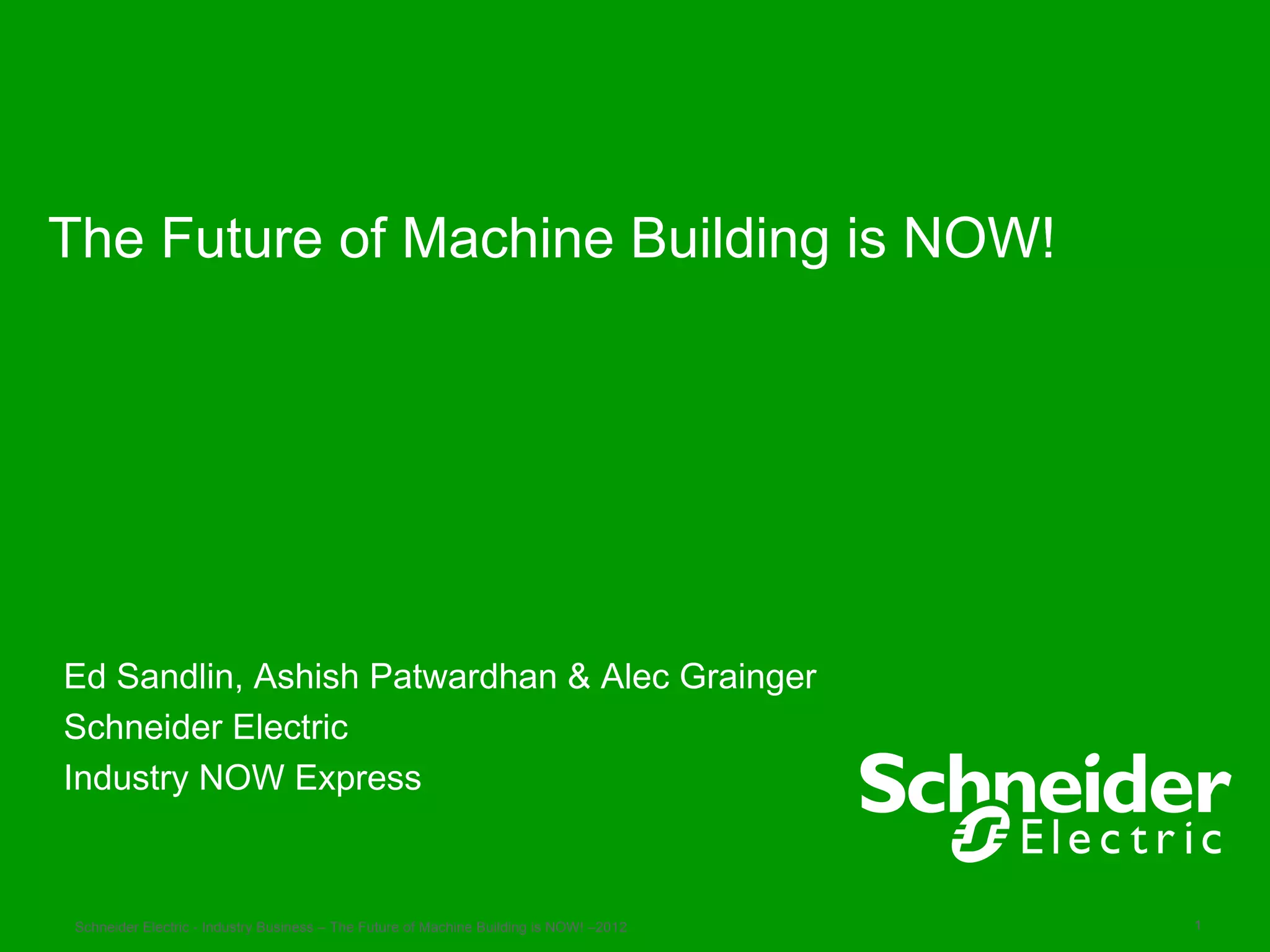 The Future of Machine Building is NOW!




Ed Sandlin, Ashish Patwardhan & Alec Grainger
Schneider Electric
Industry NOW Express



 Schneider Electric - Industry Business – The Future of Machine Building is NOW! –2012   1
 