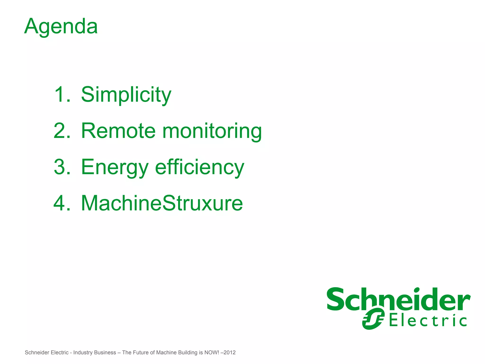 Agenda


           1. Simplicity
           2. Remote monitoring
           3. Energy efficiency
           4. MachineStruxure




Schneider Electric - Industry Business – The Future of Machine Building is NOW! –2012
 