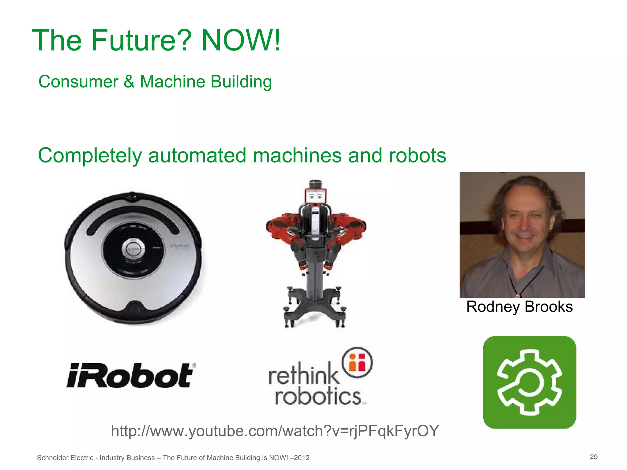 The Future? NOW!
Consumer & Machine Building



Completely automated machines and robots




                                                                                        Rodney Brooks




                       http://www.youtube.com/watch?v=rjPFqkFyrOY
Schneider Electric - Industry Business – The Future of Machine Building is NOW! –2012                   29
 