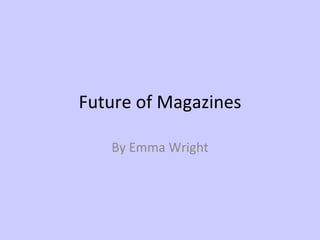 Future of Magazines By Emma Wright 