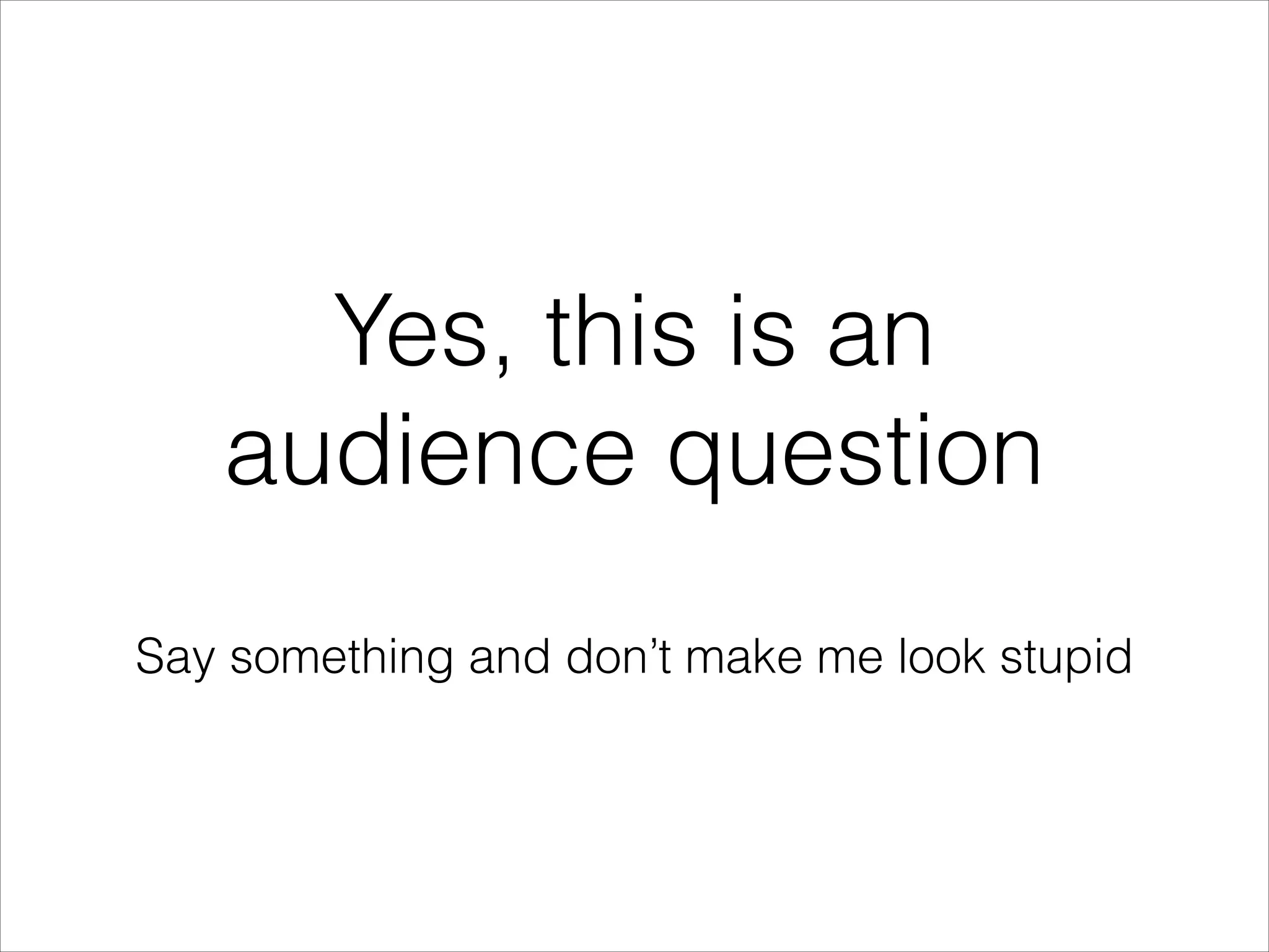 Yes, this is an
audience question
!

Say something and don’t make me look stupid

 