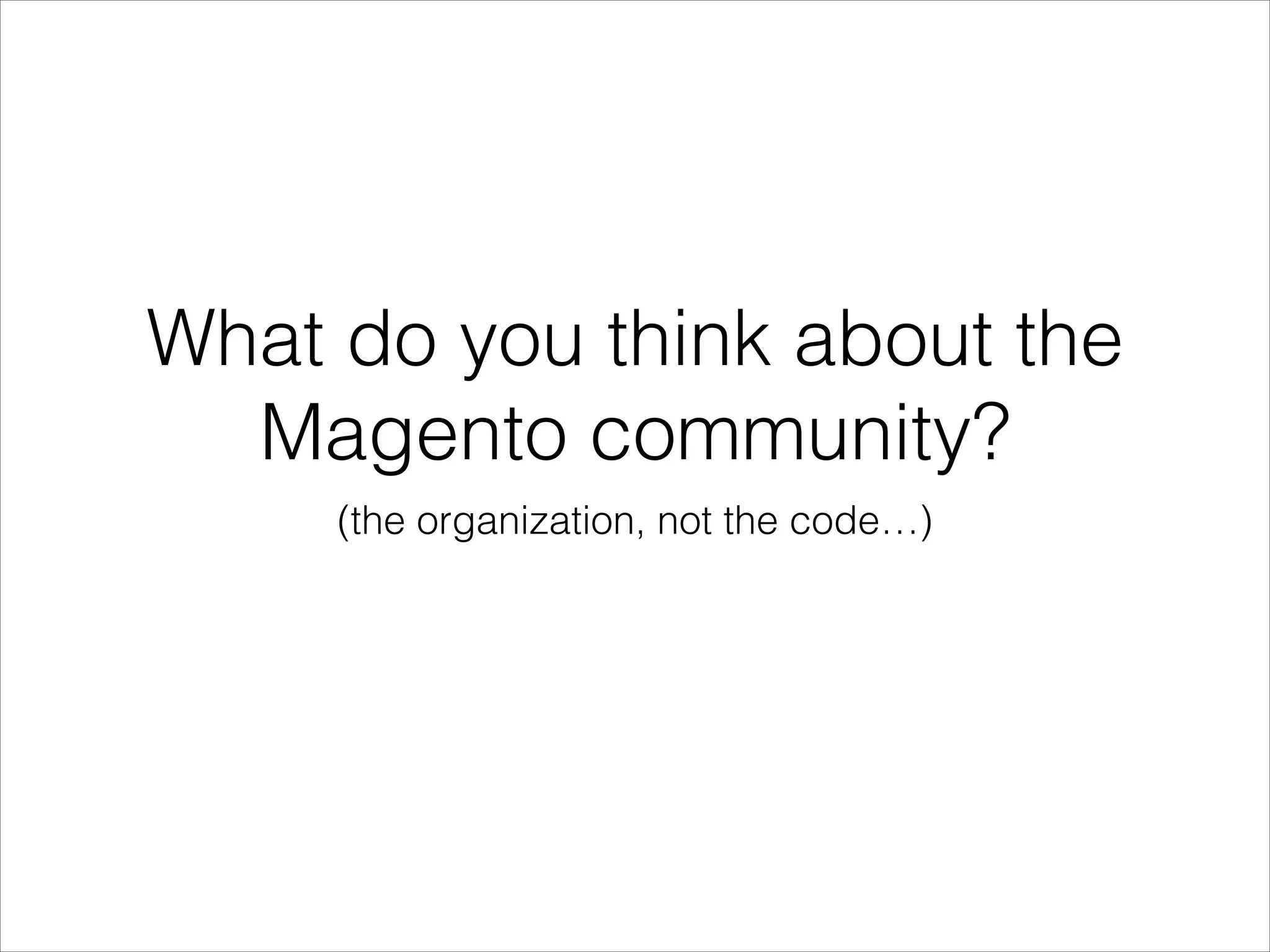 What do you think about the
Magento community?
(the organization, not the code…)

 
