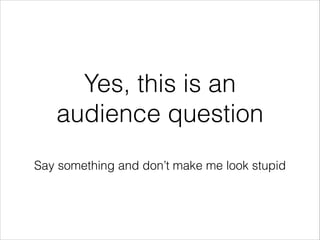 Yes, this is an
audience question
!

Say something and don’t make me look stupid

 