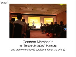 Just to be clear…
First things people ask…
•

Are we aiming for a Magento fork? No

•

Are we against eBay? No (on the contrary)

 