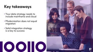 Key takeaways
• Your data strategy needs to
include mainframe and cloud
• Modernization does not equal
migration
• Solid integration strategy
is a key to success
 