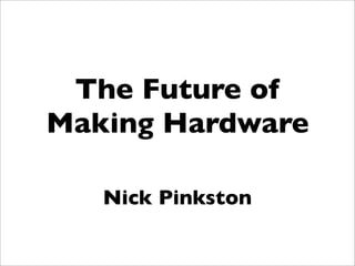 The Future of
Making Hardware
Nick Pinkston
 