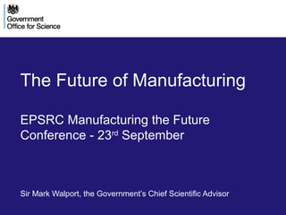 The Future of Manufacturing
EPSRC Manufacturing the Future
Conference - 23rd
September
Sir Mark Walport, the Government’s Chief Scientific Advisor
 