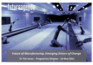 Future	
  of	
  Manufacturing:	
  Emerging	
  Drivers	
  of	
  Change	
  
      	
  Dr	
  Tim	
  Jones	
  –	
  Programme	
  Director	
  -­‐	
  16	
  May	
  2011	
  
 