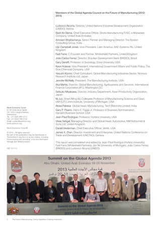2 The Future of Manufacturing: Driving Capabilities, Enabling Investments
World Economic Forum
91-93 route de la Capite
CH-1223 Cologny/Geneva
Switzerland
Tel.: +41 (0)22 869 1212
Fax: +41 (0)22 786 2744
Email: contact@weforum.org
www.weforum.org
World Economic Forum®
© 2014 – All rights reserved.
No part of this publication may be reproduced or
Transmitted in any form or by any means, including
Photocopying and recording, or by any information
Storage and retrieval system.
REF 101114
Members of the Global Agenda Council on the Future of Manufacturing (2012-
2014)
Ludovico Alcorta, Director, United Nations Industrial Development Organization
(UNIDO), Vienna
Badr Al-Olama, Chief Executive Officer, Strata Manufacturing PJSC, a Mubadala
Company, United Arab Emirates
Arindam Bhattacharya, Senior Partner and Managing Director, The Boston
Consulting Group, India
Llyr Campbell Jones, Vice-President, Latin America, BAE Systems Plc, United
Kingdom
Fadi Farra, C-Founder and Partner, Whiteshield Partners, United Kingdom
João Carlos Ferraz, Director, Brazilian Development Bank (BNDES), Brazil
Gary Gereffi, Professor of Sociology, Duke University, USA
Kevin Kolevar, Vice-President, International Government Affairs and Public Policy, The
Dow Chemical Company, USA
Yasushi Konno, Chief Consultant, Global Manufacturing Industries Sector, Nomura
Research Institute Ltd, Japan
Jennifer McNelly, President, The Manufacturing Institute, USA
Atul Mehta, Director, Global Manufacturing, Agribusiness and Services, International
Finance Corporation (IFC), Washington DC
Setsuko Miyakawa, Director, Industry Department, Asian Productivity Organization,
Japan
Ni Jun, Shien-Ming Wu Collegiate Professor of Manufacturing Science and Dean,
UM-SJTU Joint Institute, University of Michigan, USA
Aloke Palsikar, Global Head, Manufacturing, Tech Mahindra Limited, India
Gary P. Pisano, Harry E. Figgie Jr. Professor of Business Administration, 	
Harvard Business School, USA
Jean-Paul Rodrigue, Professor, Hofstra University, USA
Vikas Sehgal, Managing Director and Global Head, Automotive, NM Rothschild &
Sons Ltd, United Kingdom
Daniel Viederman, Chief Executive Officer, Verité, USA
James X. Zhan, Director, Investment and Enterprise, United Nations Conference on
Trade and Development (UNCTAD), Geneva
This report was completed and edited by Jean-Paul Rodrigue (Hofsra University),
Fadi Farra (Whiteshield Partners), Jun Ni (University of Michigan), João Carlos Ferraz
(BNDES) and Ludovico Alcorta (UNIDO).
 