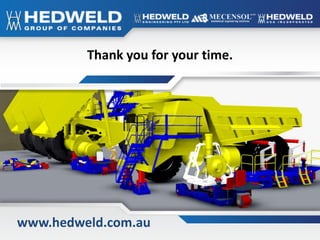 “Through innovation we provide improved safety and efficiency”
www.hedweld.com.au
Thank you for your time.
 