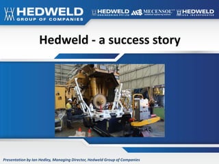 “Through innovation we provide improved safety and efficiency”
Hedweld - a success story
Presentation by Ian Hedley, Managing Director, Hedweld Group of Companies
 