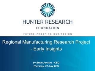 INSIGHTS THAT MOVE THE HUNTER REGION
Regional Manufacturing Research Project
- Early Insights
Dr Brent Jenkins - CEO
Thursday, 31 July 2014
 