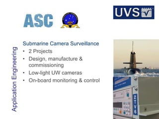 © 2013 ATSA Defence Services
ApplicationEngineering
16
Submarine Camera Surveillance
• 2 Projects
• Design, manufacture &
commissioning
• Low-light UW cameras
• On-board monitoring & control
 