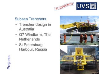 © 2013 UVS PTY LTD
Projects
Subsea Trenchers
• Trencher design in
Australia
• Q7 Windfarm, The
Netherlands
• St Petersburg
Harbour, Russia
18
 