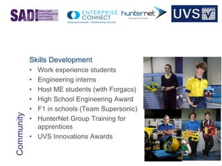 © 2013 UVS PTY LTD
Skills Development
• Work experience students
• Engineering interns
• Host ME students (with Forgacs)
• High School Engineering Award
• F1 in schools (Team Supersonic)
• HunterNet Group Training for
apprentices
• UVS Innovations Awards
Community
 