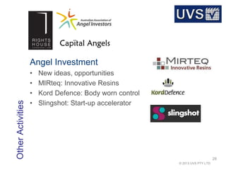 © 2013 UVS PTY LTD
OtherActivities
28
Angel Investment
• New ideas, opportunities
• MIRteq: Innovative Resins
• Kord Defence: Body worn control
• Slingshot: Start-up accelerator
 