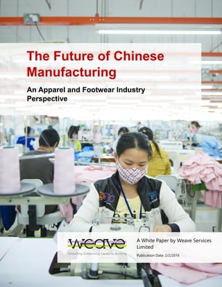 The Future of Chinese
Manufacturing
An Apparel and Footwear Industry
Perspective
A White Paper by Weave Services
Limited
Publication Date: 2/2/2016
 