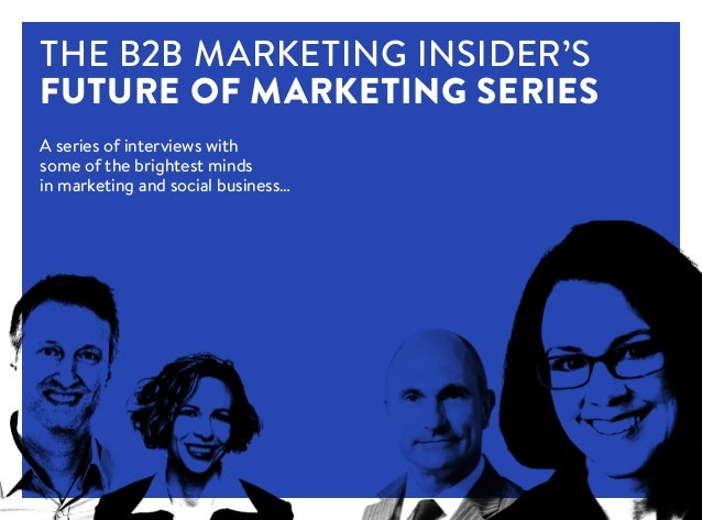 A series of interviews with
some of the brightest minds
in marketing and social business…
THE B2B MARKETING INSIDER’S
FUTURE OF MARKETING SERIES
 