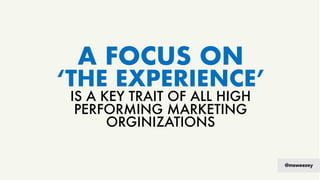 A FOCUS ON
‘THE EXPERIENCE’
IS A KEY TRAIT OF ALL HIGH
PERFORMING MARKETING
ORGINIZATIONS
@msweezey
 