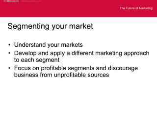 Segmenting your market <ul><li>Understand your markets </li></ul><ul><li>Develop and apply a different marketing approach ...