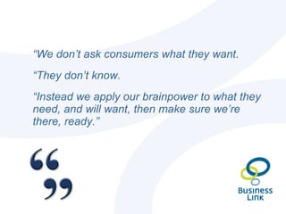 <ul><li>“ We don’t ask consumers what they want.  </li></ul><ul><li>“ They don’t know.  </li></ul><ul><li>“ Instead we app...