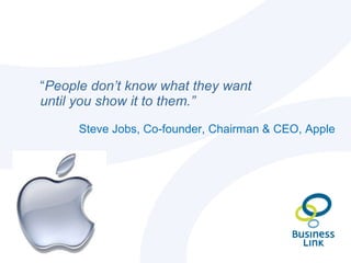<ul><li>“ People don’t know what they want until you show it to them.” </li></ul><ul><li>Steve Jobs, Co-founder, Chairman ...