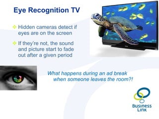 Eye Recognition TV <ul><li>Hidden cameras detect if eyes are on the screen </li></ul><ul><li>If they’re not, the sound and...