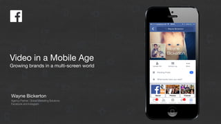 Video in a Mobile Age
Growing brands in a multi-screen world
Wayne Bickerton
Agency Partner, Global Marketing Solutions
Facebook and Instagram
 