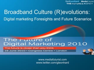 Broadband Culture (R)evolutions:
Digital marketing Foresights and Future Scenarios




                   www.mediafuturist.com
                  www.twitter.com/gleonhard
 