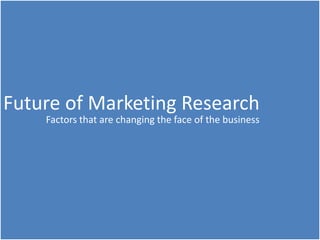Future of Marketing Research Future of Marketing Research Factors that are changing the face of the business 