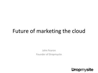 Future of marketing the cloud
John Fearon
Founder of Dropmysite
 