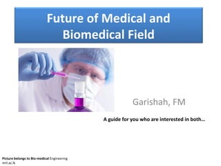 Future of Medical and
                               Biomedical Field



                                                         Garishah, FM
                                             A guide for you who are interested in both…




Picture belongs to Bio-medical Engineering
mrt.ac.lk
 