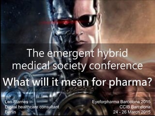 The emergent hybrid
medical society conference
What will it mean for pharma?
Len Starnes
Digital healthcare consultant
Berlin
Eyeforpharma Barcelona 2015
CCIB Barcelona
24 - 26 March 2015
 