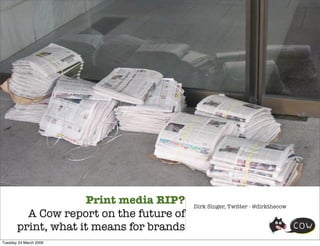 Print media RIP?     Dirk Singer, Twitter - @dirkthecow
                                                                              !
         A Cow report on the future of
       print, what it means for brands
Tuesday 24 March 2009
 