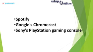 •Spotify
•Google's Chromecast
•Sony's PlayStation gaming console
 