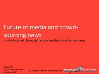 Future of media and crowd-sourcing news How is internet changing the way we obtain and spread news Aditya Rao http://adityarao.name @adityarao310 Co-founder and Chief Troublemaker @ 