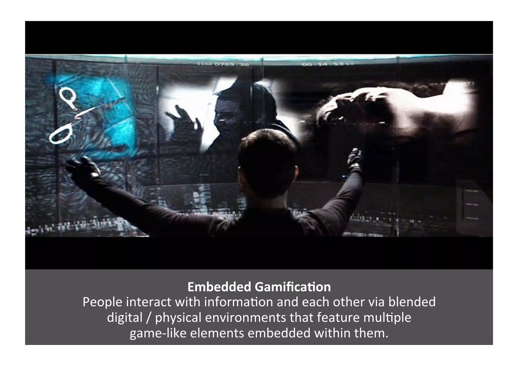 Embedded	
  GamiﬁcaNon	
  
People	
  interact	
  with	
  informaGon	
  and	
  each	
  other	
  via	
  blended	
  	
  
digital	
  /	
  physical	
  environments	
  that	
  feature	
  mulGple	
  	
  
game-­‐like	
  elements	
  embedded	
  within	
  them.	
  
 