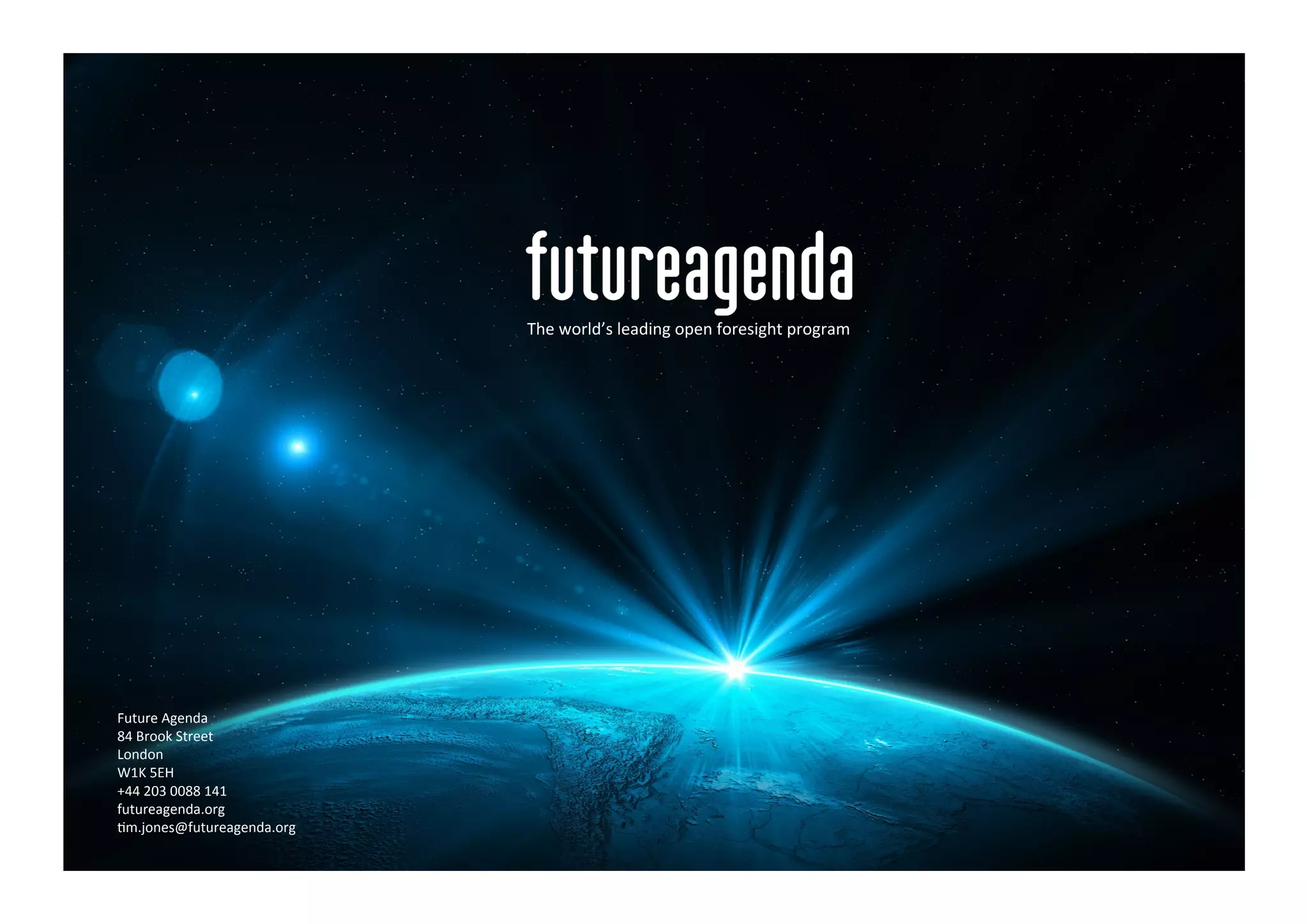 Future	
  Agenda	
  
84	
  Brook	
  Street	
  
London	
  
W1K	
  5EH	
  
+44	
  203	
  0088	
  141	
  
futureagenda.org	
  
Gm.jones@futureagenda.org	
  
The	
  world’s	
  leading	
  open	
  foresight	
  program	
  
 